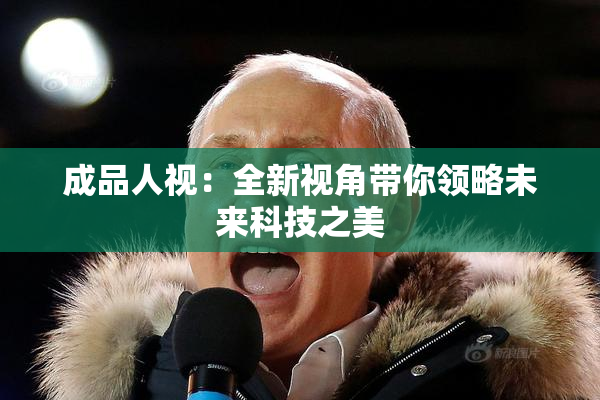 成品人视：全新视角带你领略未来科技之美