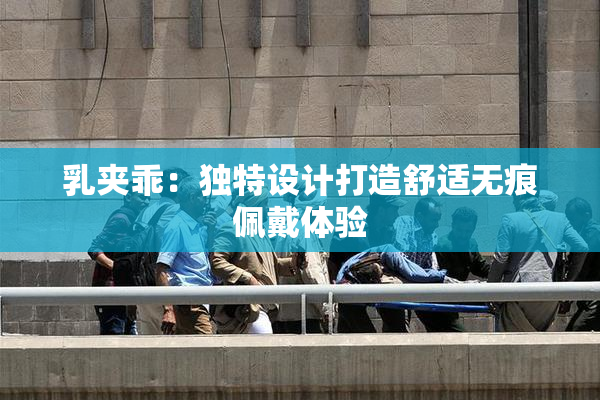 乳夹乖：独特设计打造舒适无痕佩戴体验