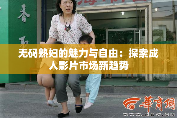 无码熟妇的魅力与自由：探索成人影片市场新趋势