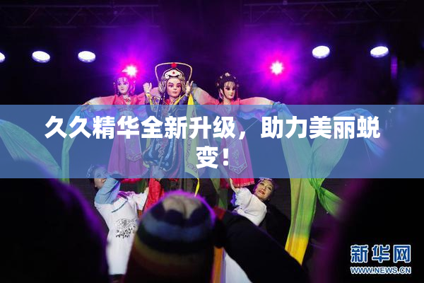 久久精华全新升级，助力美丽蜕变！