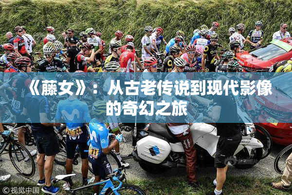 《藤女》：从古老传说到现代影像的奇幻之旅