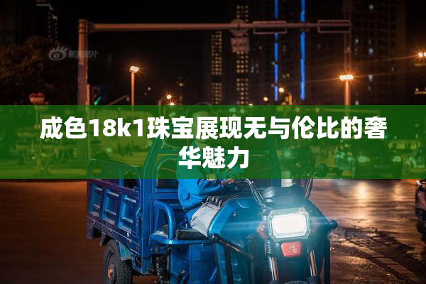 成色18k1珠宝展现无与伦比的奢华魅力
