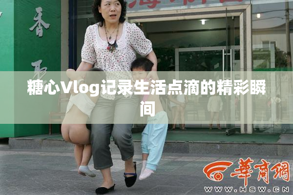 糖心Vlog记录生活点滴的精彩瞬间