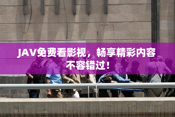 JAV免费看影视，畅享精彩内容不容错过！