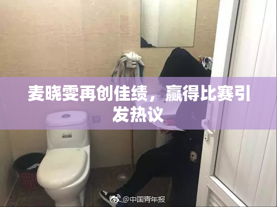 麦晓雯再创佳绩，赢得比赛引发热议