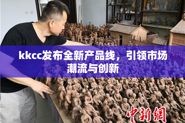 kkcc发布全新产品线，引领市场潮流与创新