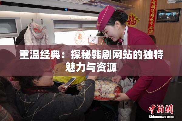 重温经典：探秘韩剧网站的独特魅力与资源