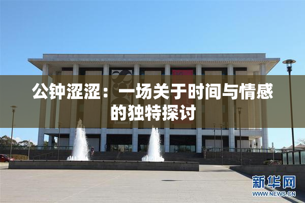 公钟涩涩：一场关于时间与情感的独特探讨