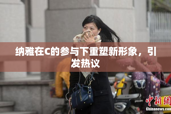 纳雅在C的参与下重塑新形象，引发热议