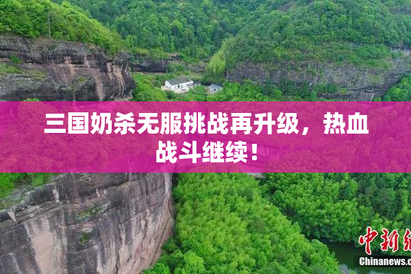 三国奶杀无服挑战再升级，热血战斗继续！