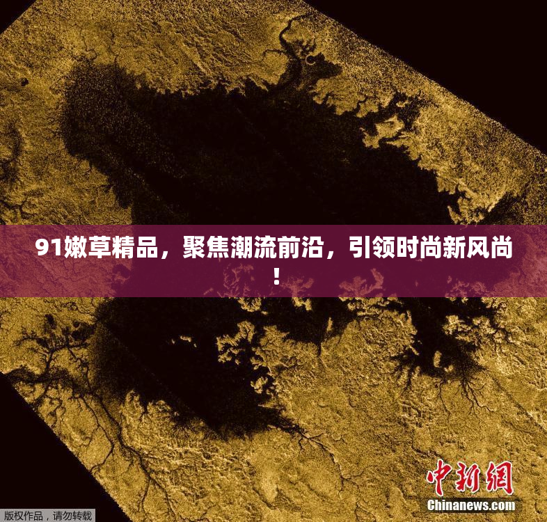 91嫩草精品，聚焦潮流前沿，引领时尚新风尚！