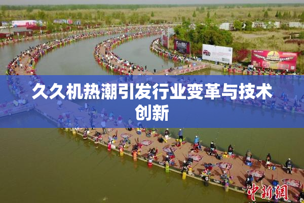 久久机热潮引发行业变革与技术创新