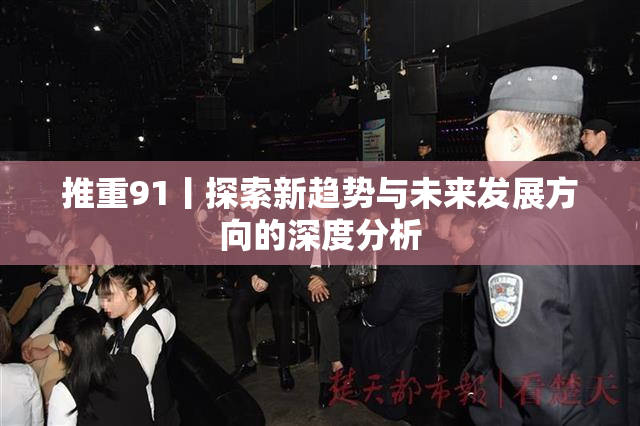 推重91丨探索新趋势与未来发展方向的深度分析