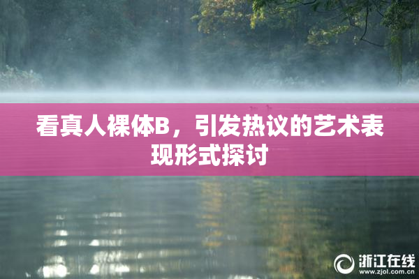 看真人裸体B，引发热议的艺术表现形式探讨