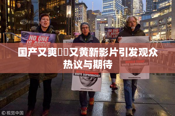 国产又爽❌‌又黄新影片引发观众热议与期待