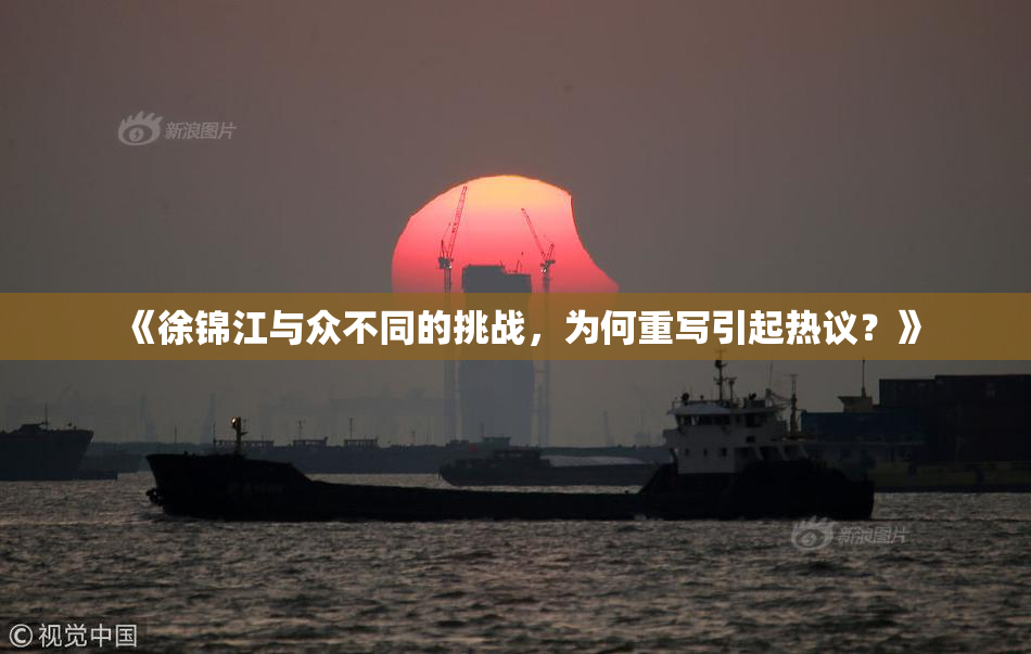 《徐锦江与众不同的挑战，为何重写引起热议？》