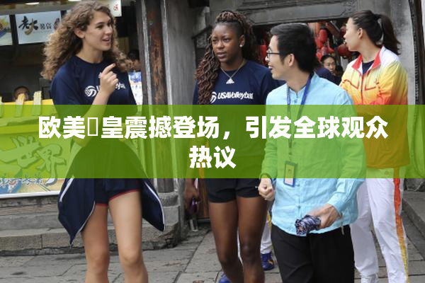 欧美嘼皇震撼登场，引发全球观众热议