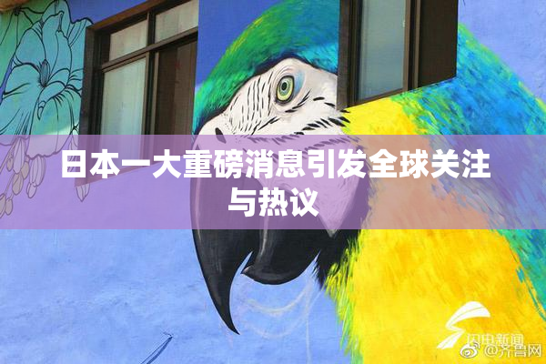 日本一大重磅消息引发全球关注与热议