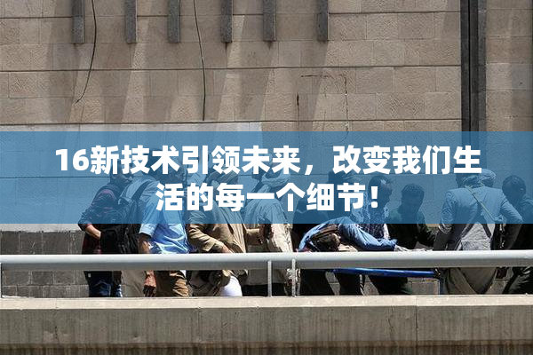 16新技术引领未来，改变我们生活的每一个细节！