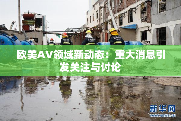 欧美AV领域新动态：重大消息引发关注与讨论