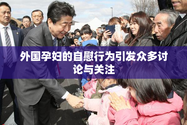 外国孕妇的自慰行为引发众多讨论与关注