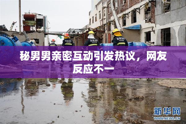 秘男男亲密互动引发热议，网友反应不一