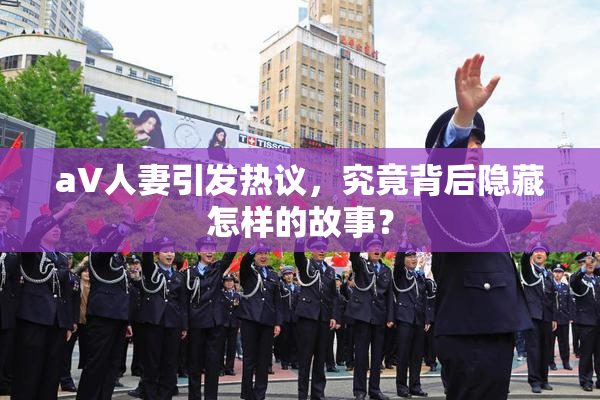 aV人妻引发热议，究竟背后隐藏怎样的故事？