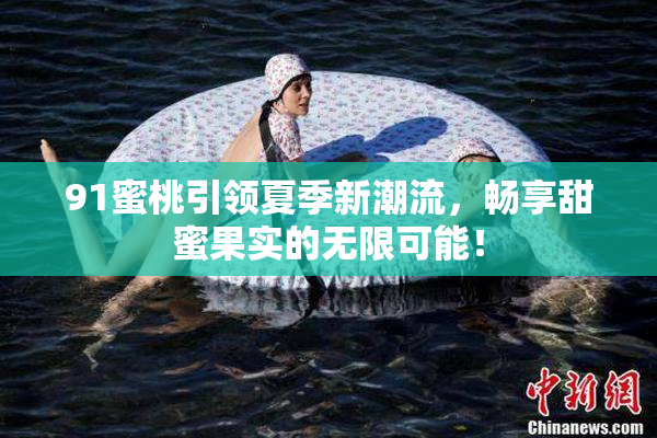 91蜜桃引领夏季新潮流，畅享甜蜜果实的无限可能！