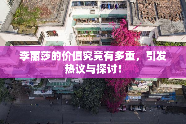 李丽莎的价值究竟有多重，引发热议与探讨！
