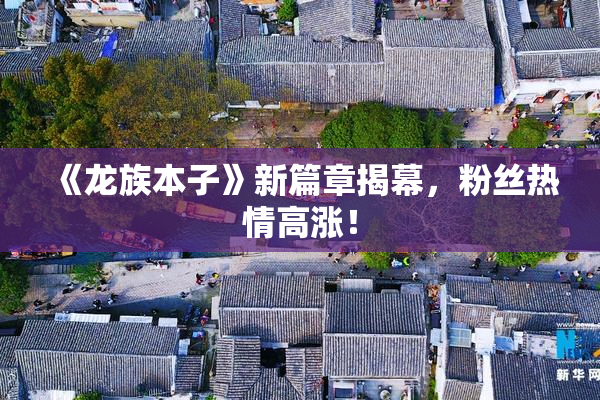 《龙族本子》新篇章揭幕，粉丝热情高涨！
