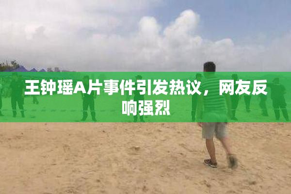 王钟瑶A片事件引发热议，网友反响强烈