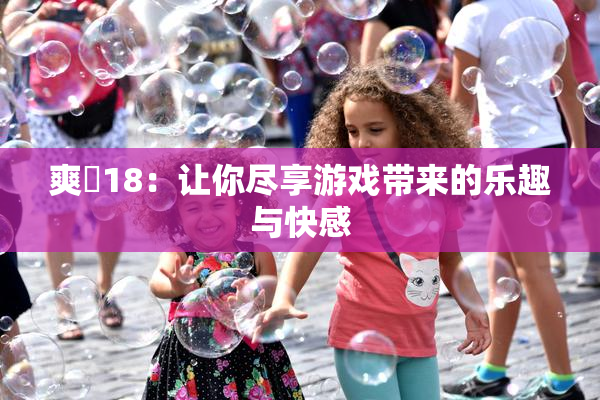 爽擼18：让你尽享游戏带来的乐趣与快感