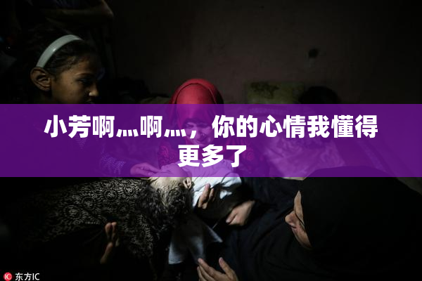 小芳啊灬啊灬，你的心情我懂得更多了