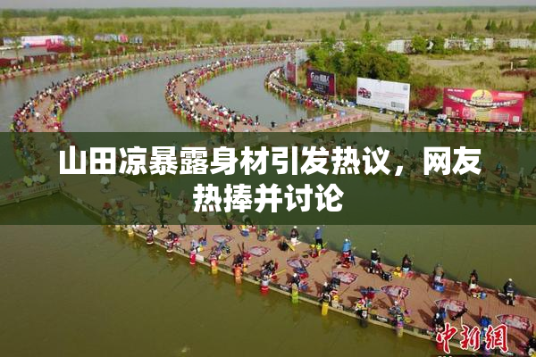 山田凉暴露身材引发热议，网友热捧并讨论