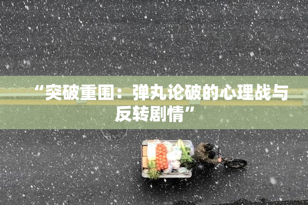 “突破重围：弹丸论破的心理战与反转剧情”