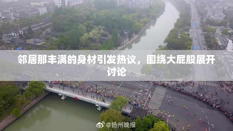 邻居那丰满的身材引发热议，围绕大屁股展开讨论