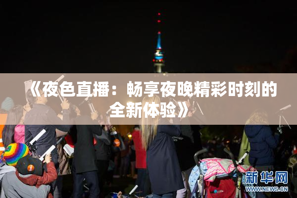 《夜色直播：畅享夜晚精彩时刻的全新体验》
