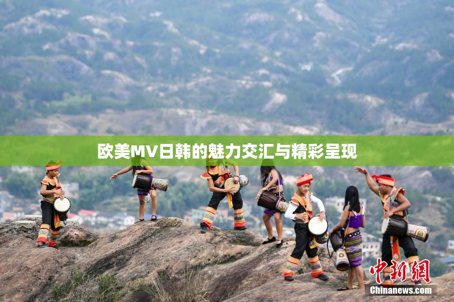 欧美MV日韩的魅力交汇与精彩呈现