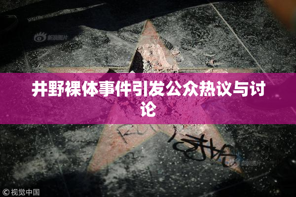 井野裸体事件引发公众热议与讨论