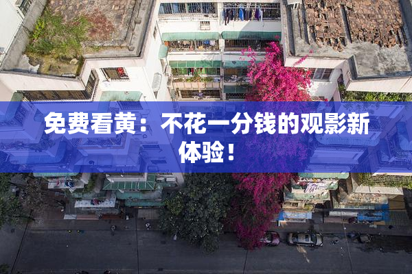 免费看黄：不花一分钱的观影新体验！