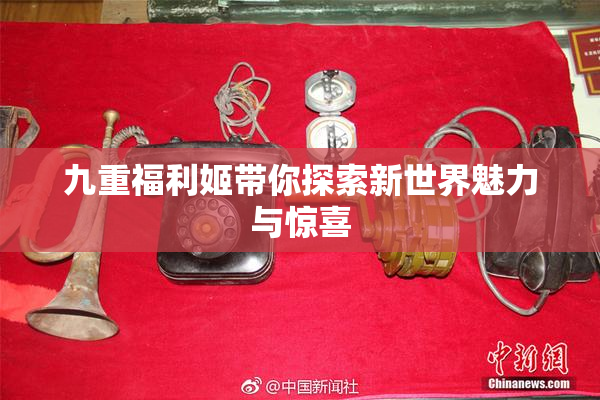 九重福利姬带你探索新世界魅力与惊喜