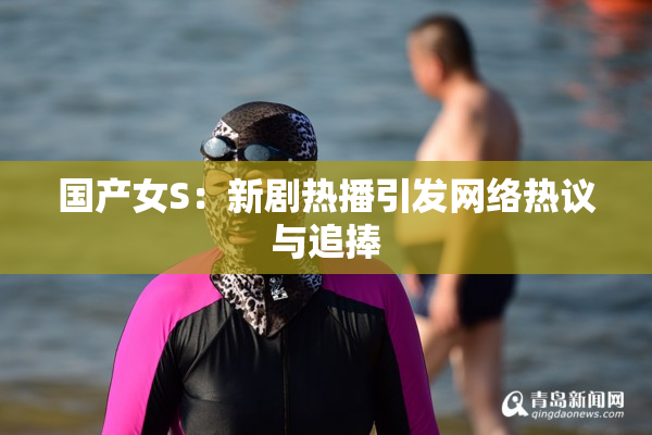 国产女S：新剧热播引发网络热议与追捧