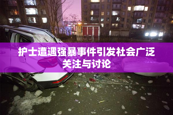 护士遭遇强暴事件引发社会广泛关注与讨论