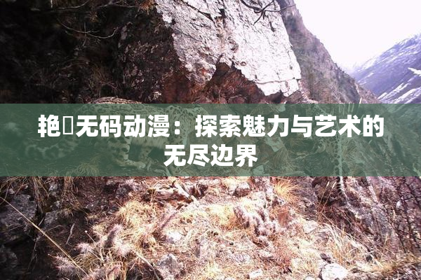 艳鉧无码动漫：探索魅力与艺术的无尽边界