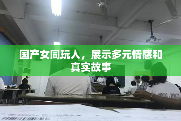 国产女同玩人，展示多元情感和真实故事