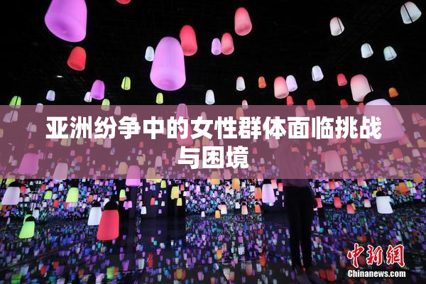 亚洲纷争中的女性群体面临挑战与困境