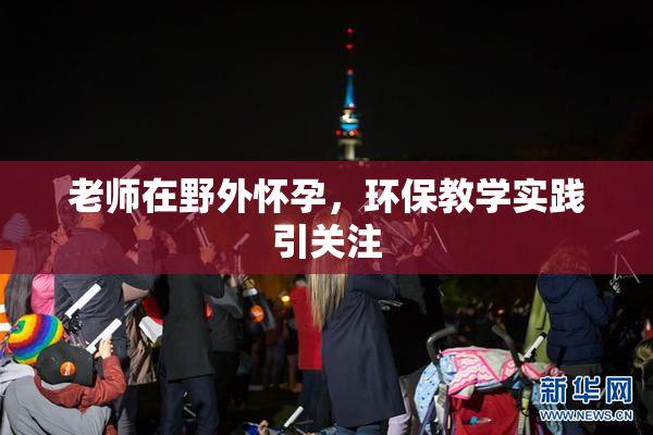 老师在野外怀孕，环保教学实践引关注