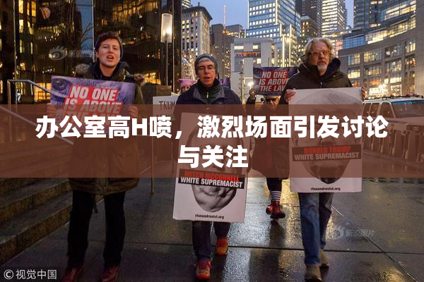 办公室高H喷，激烈场面引发讨论与关注