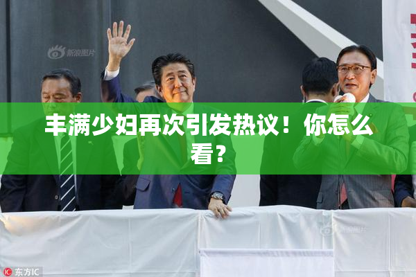 丰满少妇再次引发热议！你怎么看？