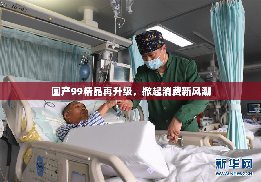 国产99精品再升级，掀起消费新风潮
